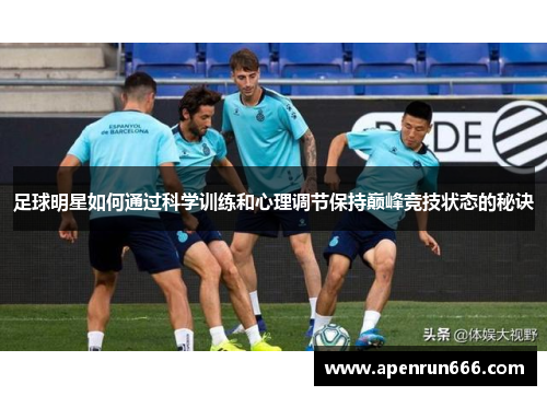 足球明星如何通过科学训练和心理调节保持巅峰竞技状态的秘诀