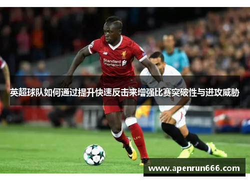 英超球队如何通过提升快速反击来增强比赛突破性与进攻威胁