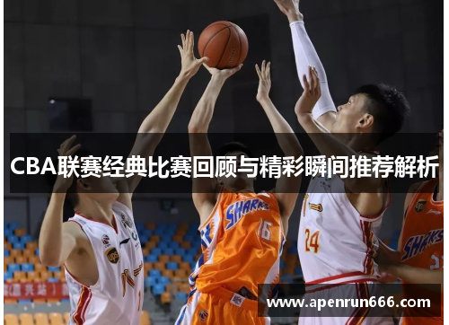 CBA联赛经典比赛回顾与精彩瞬间推荐解析