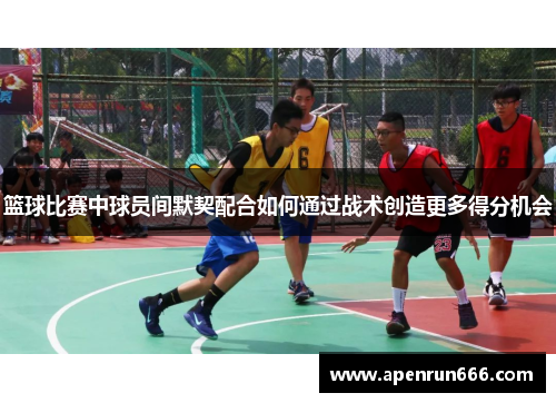 篮球比赛中球员间默契配合如何通过战术创造更多得分机会