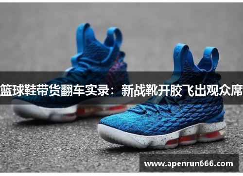 篮球鞋带货翻车实录：新战靴开胶飞出观众席